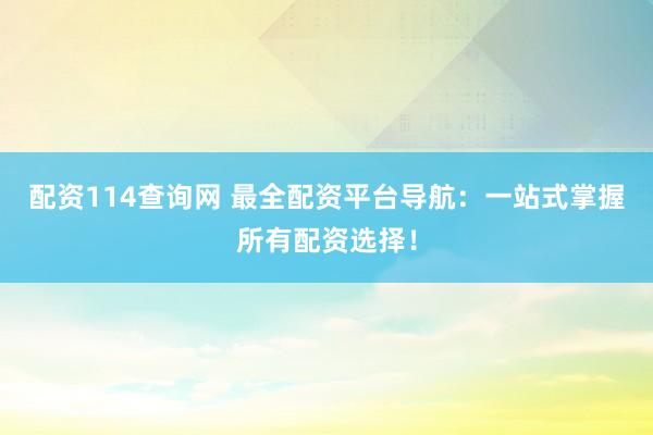 配资114查询网 最全配资平台导航：一站式掌握所有配资选择！