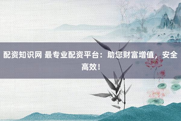 配资知识网 最专业配资平台：助您财富增值，安全高效！