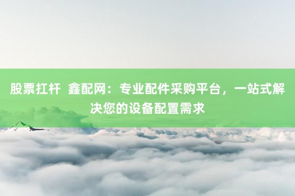 股票扛杆  鑫配网：专业配件采购平台，一站式解决您的设备配置需求
