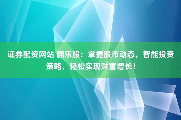 证券配资网站 翻乐股：掌握股市动态，智能投资策略，轻松实现财富增长！