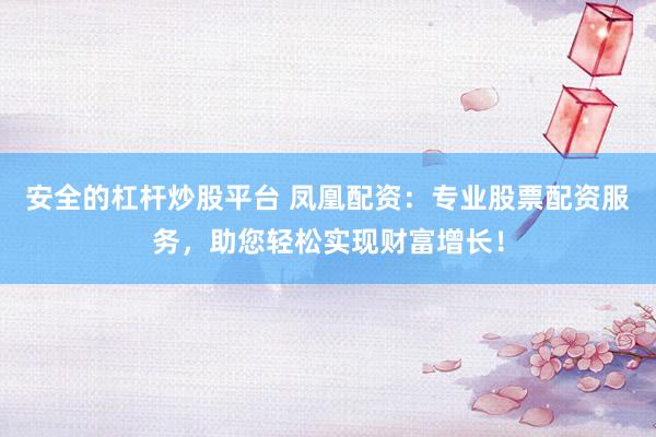 安全的杠杆炒股平台 凤凰配资：专业股票配资服务，助您轻松实现财富增长！