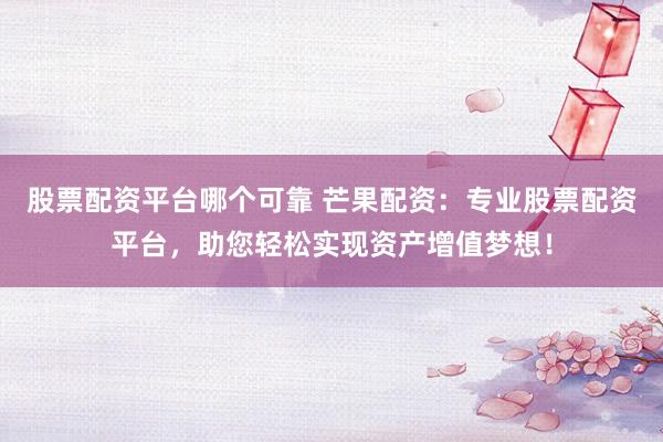 股票配资平台哪个可靠 芒果配资：专业股票配资平台，助您轻松实现资产增值梦想！