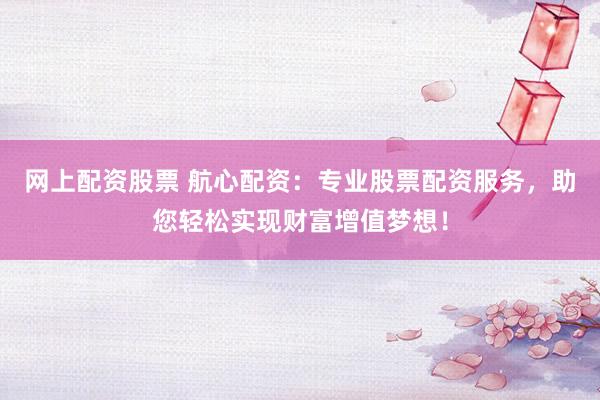 网上配资股票 航心配资：专业股票配资服务，助您轻松实现财富增值梦想！