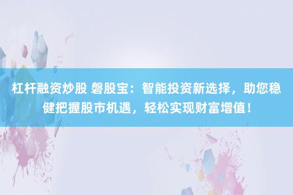杠杆融资炒股 磐股宝：智能投资新选择，助您稳健把握股市机遇，轻松实现财富增值！