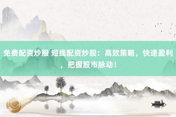 免费配资炒股 短线配资炒股：高效策略，快速盈利，把握股市脉动！