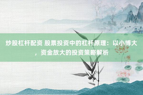 炒股杠杆配资 股票投资中的杠杆原理：以小博大，资金放大的投资策略解析