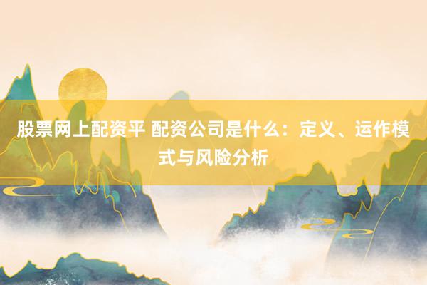股票网上配资平 配资公司是什么：定义、运作模式与风险分析