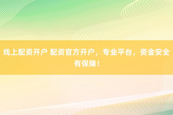 线上配资开户 配资官方开户，专业平台，资金安全有保障！