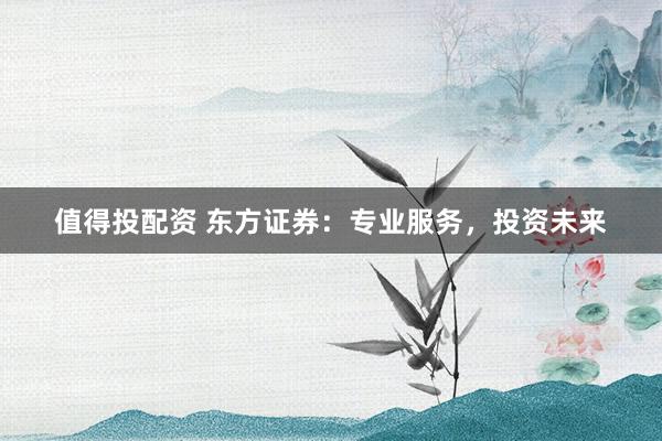 值得投配资 东方证券：专业服务，投资未来