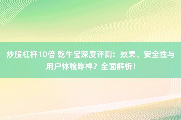 炒股杠杆10倍 乾牛宝深度评测：效果、安全性与用户体验咋样？全面解析！