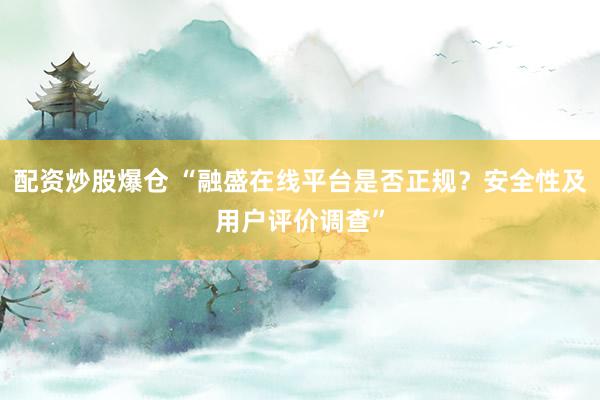 配资炒股爆仓 “融盛在线平台是否正规？安全性及用户评价调查”