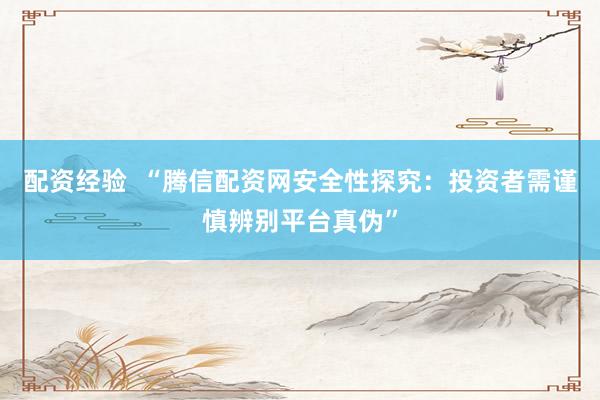 配资经验  “腾信配资网安全性探究：投资者需谨慎辨别平台真伪”