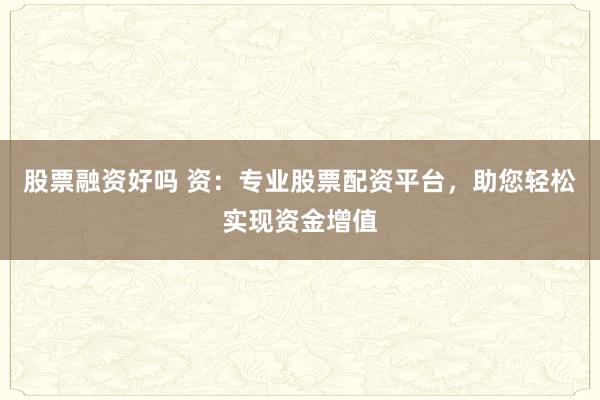 股票融资好吗 资：专业股票配资平台，助您轻松实现资金增值