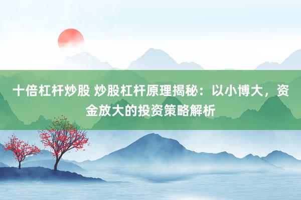 十倍杠杆炒股 炒股杠杆原理揭秘：以小博大，资金放大的投资策略解析