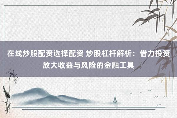 在线炒股配资选择配资 炒股杠杆解析：借力投资放大收益与风险的金融工具