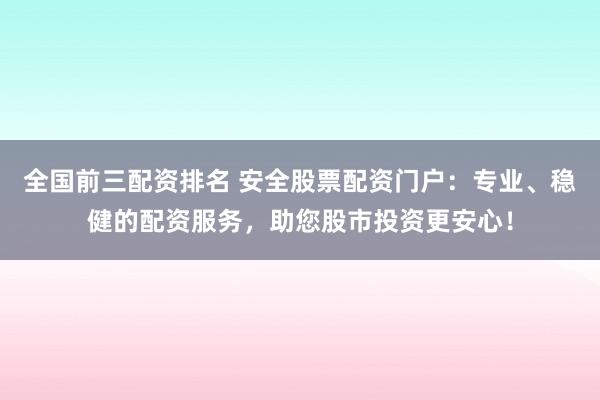 全国前三配资排名 安全股票配资门户：专业、稳健的配资服务，助您股市投资更安心！