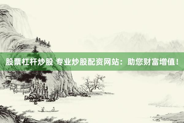 股票杠杆炒股 专业炒股配资网站：助您财富增值！