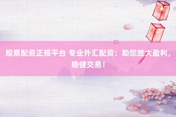 股票配资正规平台 专业外汇配资：助您放大盈利，稳健交易！