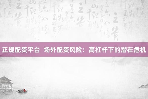正规配资平台  场外配资风险：高杠杆下的潜在危机