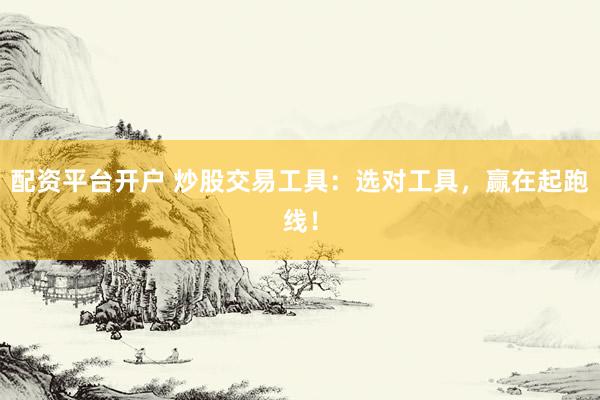 配资平台开户 炒股交易工具：选对工具，赢在起跑线！