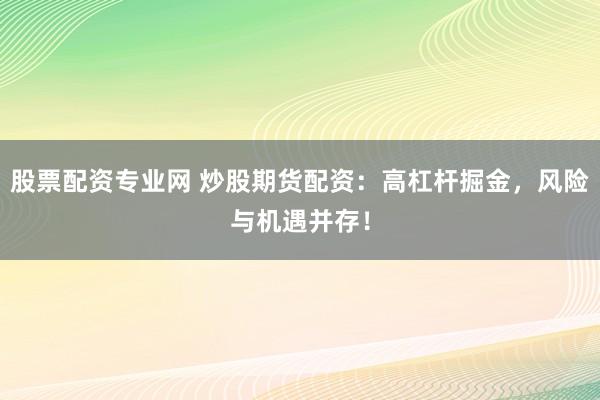 股票配资专业网 炒股期货配资：高杠杆掘金，风险与机遇并存！