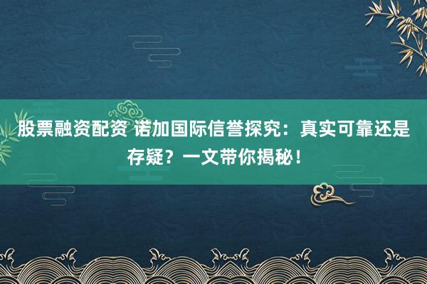股票融资配资 诺加国际信誉探究：真实可靠还是存疑？一文带你揭秘！