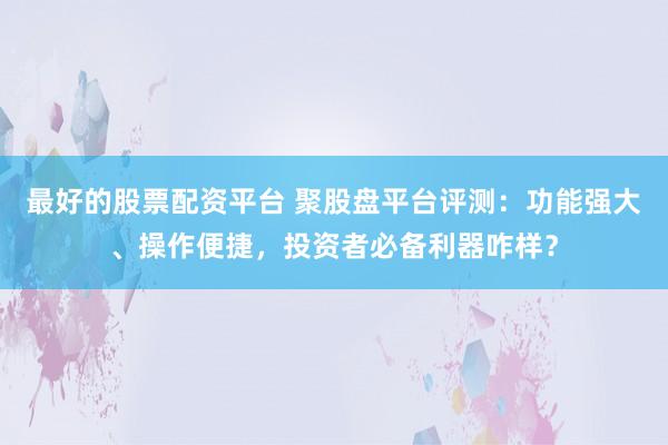 最好的股票配资平台 聚股盘平台评测：功能强大、操作便捷，投资者必备利器咋样？
