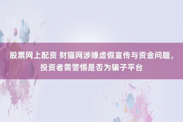 股票网上配资 财猫网涉嫌虚假宣传与资金问题，投资者需警惕是否为骗子平台