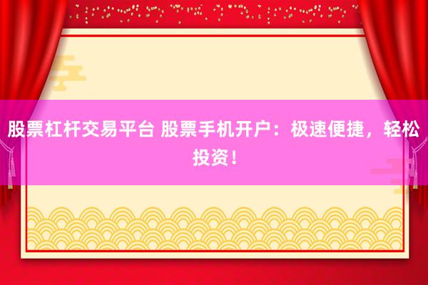 股票杠杆交易平台 股票手机开户：极速便捷，轻松投资！