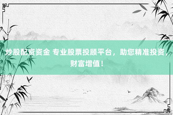 炒股配资资金 专业股票投顾平台，助您精准投资，财富增值！