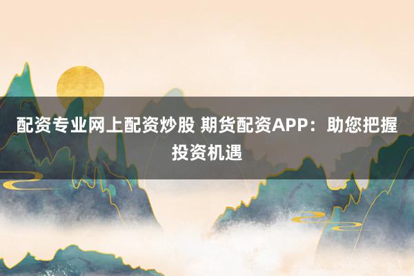 配资专业网上配资炒股 期货配资APP：助您把握投资机遇