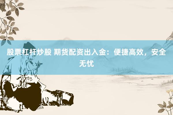 股票杠杆炒股 期货配资出入金：便捷高效，安全无忧