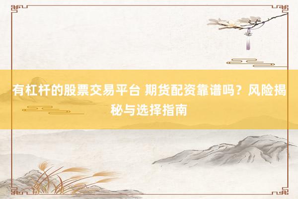 有杠杆的股票交易平台 期货配资靠谱吗？风险揭秘与选择指南