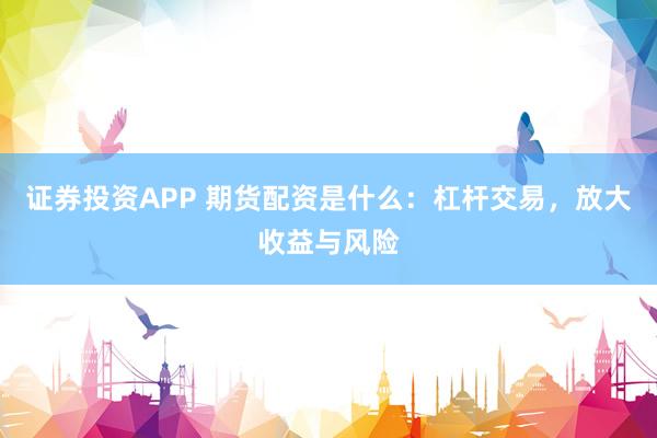 证券投资APP 期货配资是什么：杠杆交易，放大收益与风险