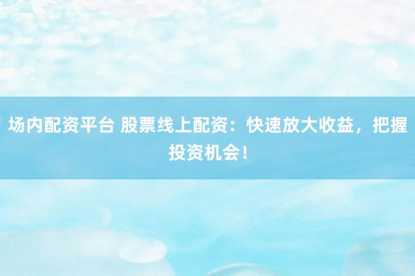 场内配资平台 股票线上配资：快速放大收益，把握投资机会！