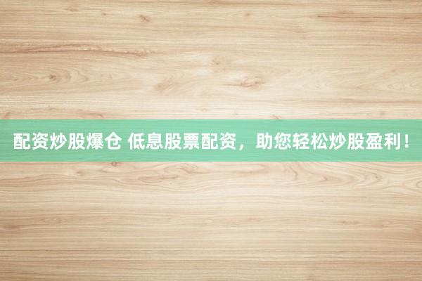 配资炒股爆仓 低息股票配资，助您轻松炒股盈利！