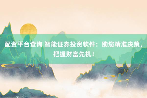 配资平台查询 智能证券投资软件：助您精准决策，把握财富先机！