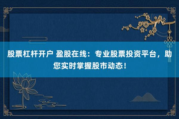 股票杠杆开户 盈股在线：专业股票投资平台，助您实时掌握股市动态！