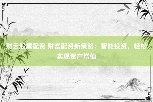 财云股票配资 财富配资新策略：智能投资，轻松实现资产增值