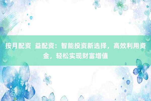 按月配资  益配资：智能投资新选择，高效利用资金，轻松实现财富增值
