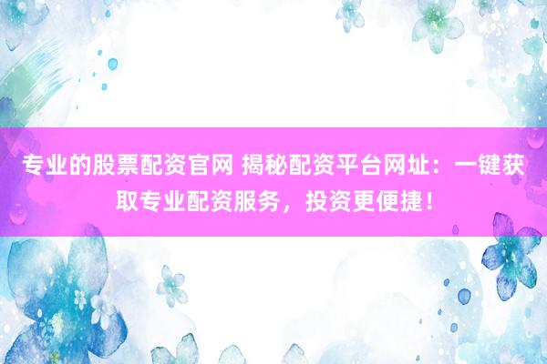 专业的股票配资官网 揭秘配资平台网址：一键获取专业配资服务，投资更便捷！