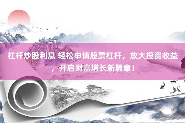 杠杆炒股利息 轻松申请股票杠杆，放大投资收益，开启财富增长新篇章！