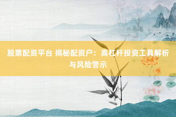 股票配资平台 揭秘配资户：高杠杆投资工具解析与风险警示