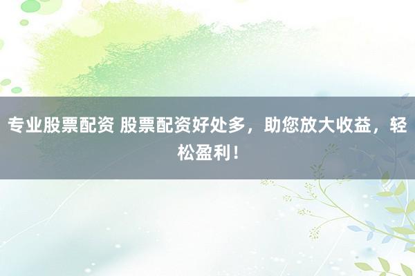 专业股票配资 股票配资好处多，助您放大收益，轻松盈利！