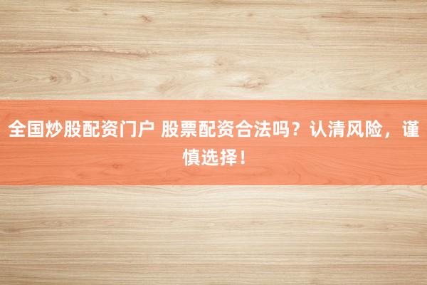 全国炒股配资门户 股票配资合法吗？认清风险，谨慎选择！