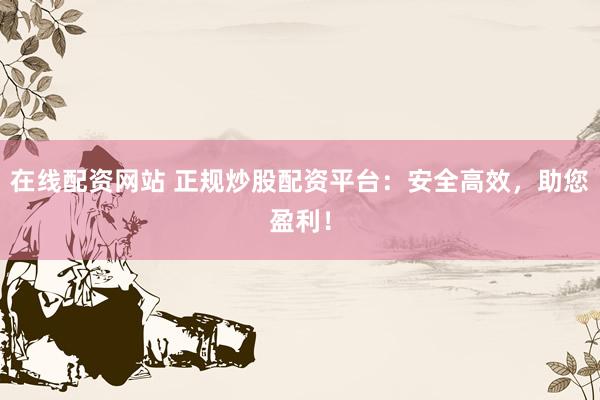 在线配资网站 正规炒股配资平台：安全高效，助您盈利！