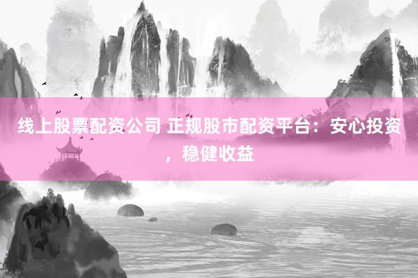 线上股票配资公司 正规股市配资平台：安心投资，稳健收益