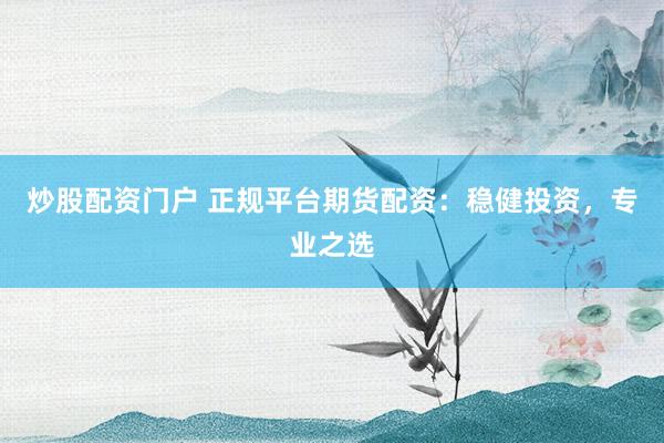 炒股配资门户 正规平台期货配资：稳健投资，专业之选