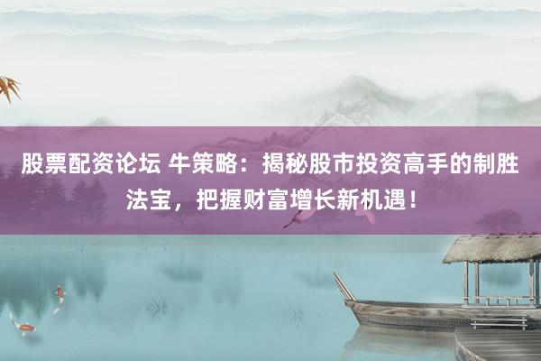 股票配资论坛 牛策略：揭秘股市投资高手的制胜法宝，把握财富增长新机遇！