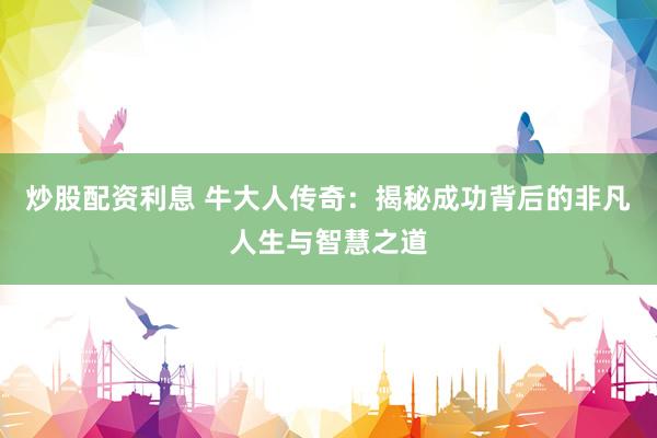 炒股配资利息 牛大人传奇：揭秘成功背后的非凡人生与智慧之道